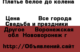 Платье белое до колена › Цена ­ 800 - Все города Свадьба и праздники » Другое   . Воронежская обл.,Нововоронеж г.